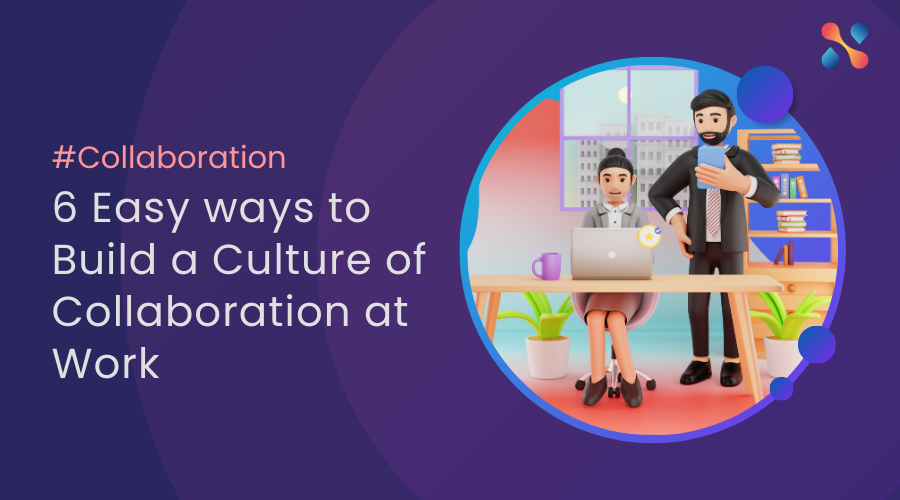 6 Easy ways to Build a Culture of Collaboration at Work